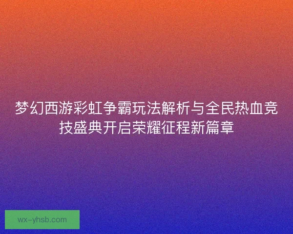梦幻西游彩虹争霸玩法解析与全民热血竞技盛典开启荣耀征程新篇章