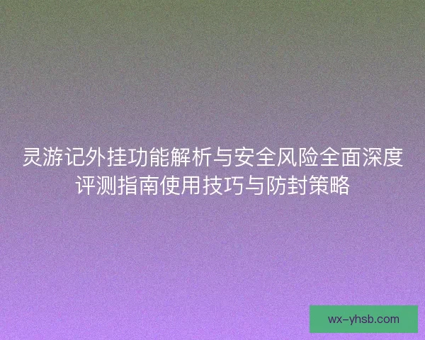 灵游记外挂功能解析与安全风险全面深度评测指南使用技巧与防封策略