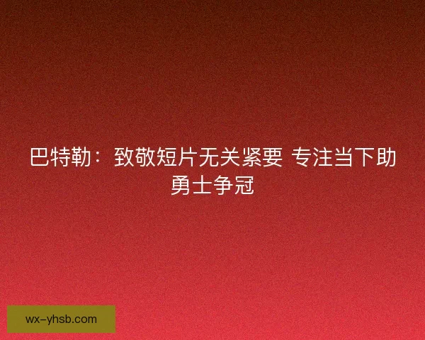 巴特勒：致敬短片无关紧要 专注当下助勇士争冠