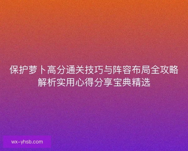 保护萝卜高分通关技巧与阵容布局全攻略解析实用心得分享宝典精选
