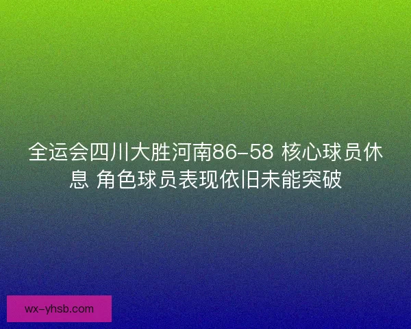 全运会四川大胜河南86-58 核心球员休息 角色球员表现依旧未能突破