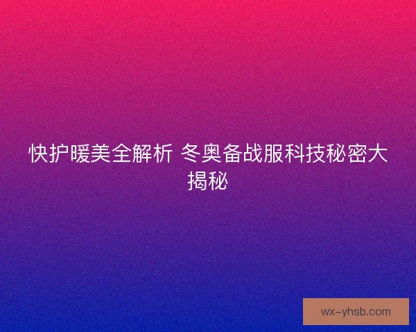 快护暖美全解析 冬奥备战服科技秘密大揭秘