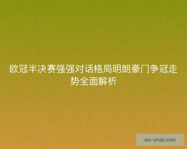 欧冠半决赛强强对话格局明朗豪门争冠走势全面解析